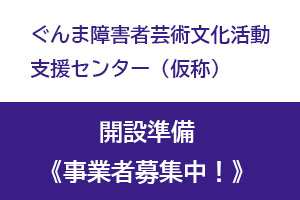 【事業者募集】ぐんま障害者芸術文化活動支援センター（仮称）開設準備　事業者募集！