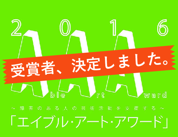 【受賞者決定】エイブル・アート・アワード2016