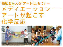 【参加者大募集】福祉をかえる「アート化」セミナー