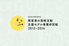 【報告書を公開しています】平成27年度　障害者の芸術活動支援モデル事業＠宮城