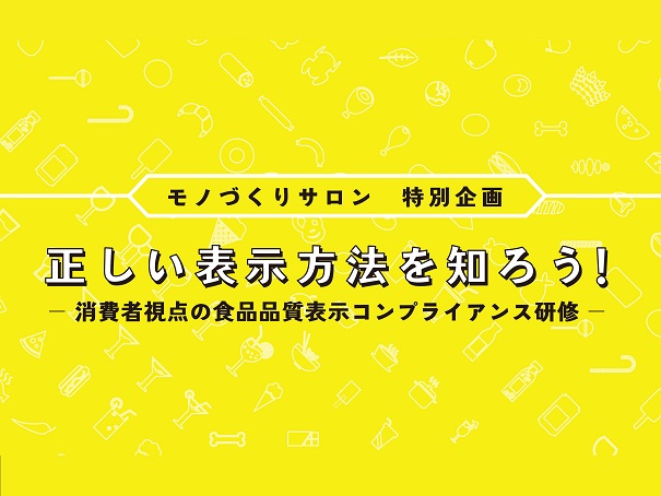 【参加者募集！】モノづくりサロン特別企画「正しい表示方法を知ろう！〜消費者視点の食品品質表示コンプライアンス研修〜」