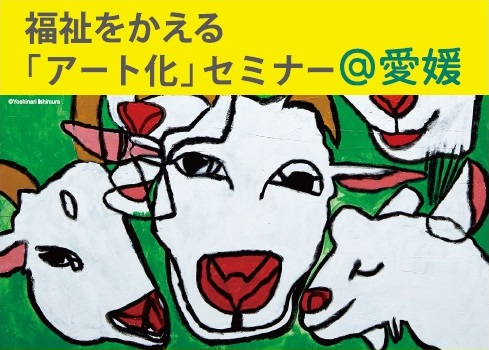 福祉をかえる「アート化」セミナー＠愛媛