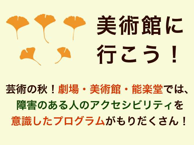 【情報発信協力】芸術の秋！劇場・美術館・能楽堂では、障害のある人のアクセシビリティを意識したプログラムがたくさん！