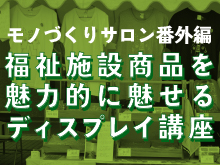 【モノづくりサロン2015】チームで学ぶモノづくりサロン　福祉施設商品を魅力的にみせるディスプレイ講座